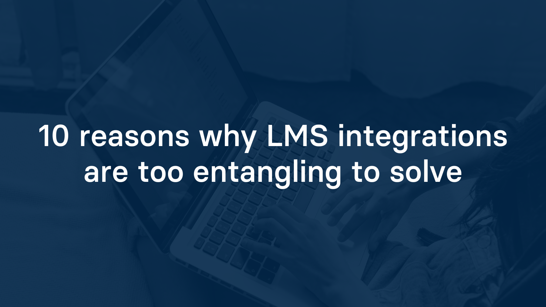 10 reasons why LMS integrations are too entangling to solve