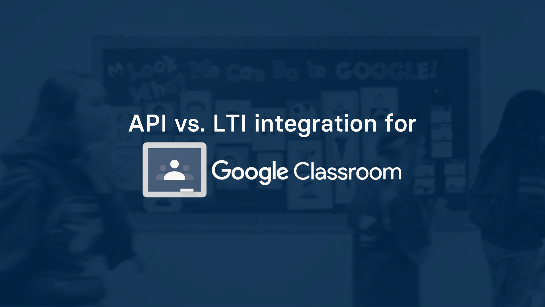 API vs. LTI integration for Google Classroom